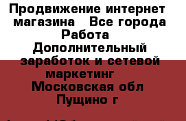 Продвижение интернет- магазина - Все города Работа » Дополнительный заработок и сетевой маркетинг   . Московская обл.,Пущино г.